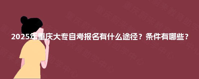 2025年重庆大专自考报名有什么途径？条件有哪些？