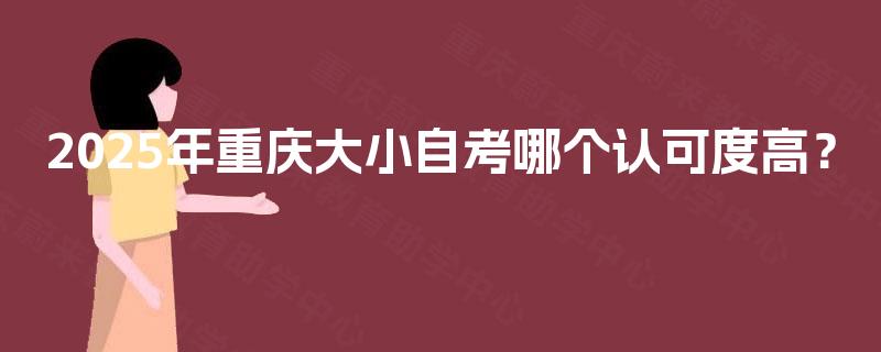 2025年重庆大小自考哪个认可度高？