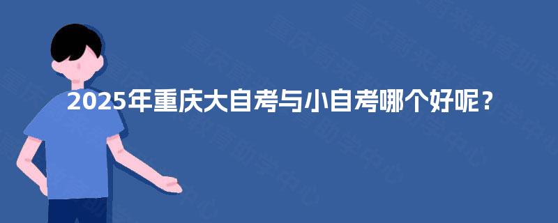 2025年重庆大自考与小自考哪个好呢？