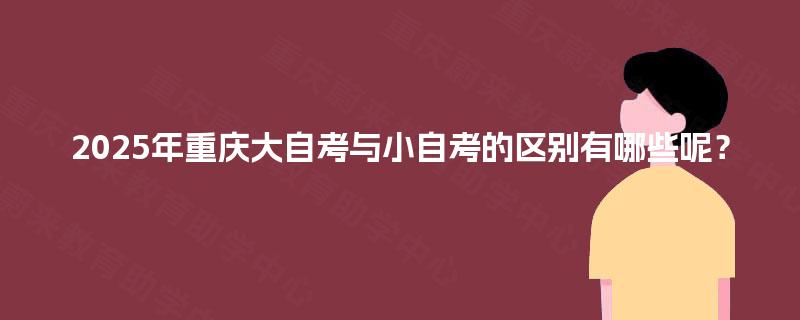 2025年重庆大自考与小自考的区别有哪些呢? 2025年重庆大自考与小自考的区别有哪些呢?