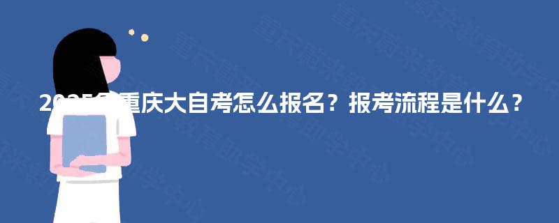 2025年重庆大自考怎么报名?报考流程是什么? 2025年重庆大自考怎么报名?报考流程是什么?