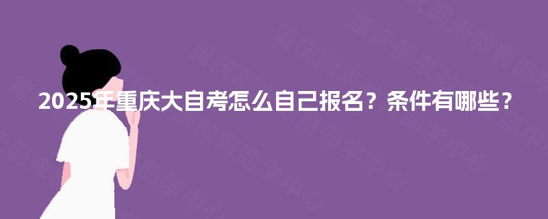 2025年重庆大自考怎么自己报名?条件有哪些? 2025年重庆大自考怎么自己报名?条件有哪些?