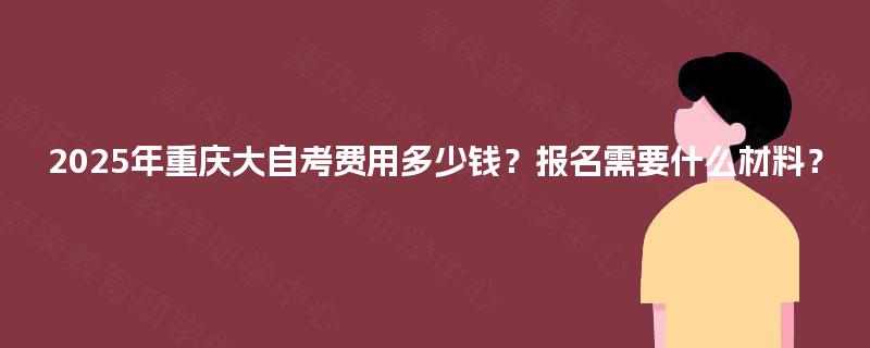 2025年重庆大自考费用多少钱?报名需要什么材料? 2025年重庆大自考费用多少钱?报名需要什么材料?