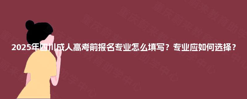 2025年四川成人高考前报名专业怎么填写？专业应如何选择？
