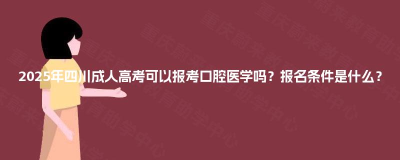 2025年四川成人高考可以报考口腔医学吗?报名条件是什么? 2025年四川成人高考可以报考口腔医学吗?报名条件是什么?