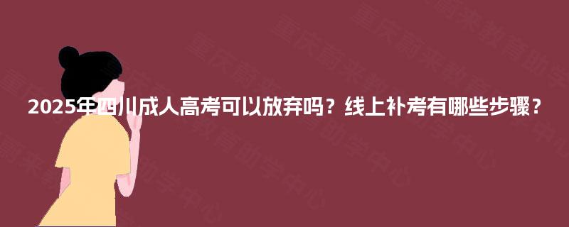 2025年四川成人高考可以放弃吗?线上补考有哪些步骤? 2025年四川成人高考可以放弃吗?线上补考有哪些步骤?