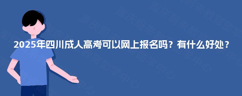 2025年四川成人高考可以网上报名吗?有什么好处? 2025年四川成人高考可以网上报名吗?有什么好处?