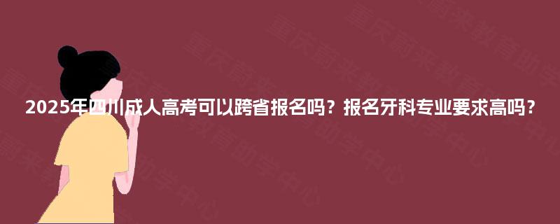 2025年四川成人高考可以跨省报名吗?报名牙科专业要求高吗? 2025年四川成人高考可以跨省报名吗?报名牙科专业要求高吗?
