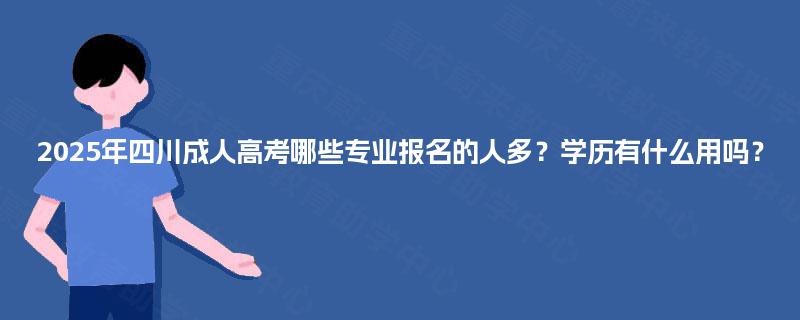 2025年四川成人高考哪些专业报名的人多?学历有什么用吗? 2025年四川成人高考哪些专业报名的人多?学历有什么用吗?