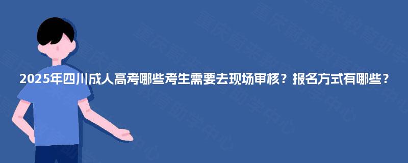 2025年四川成人高考哪些考生需要去现场审核？报名方式有哪些？