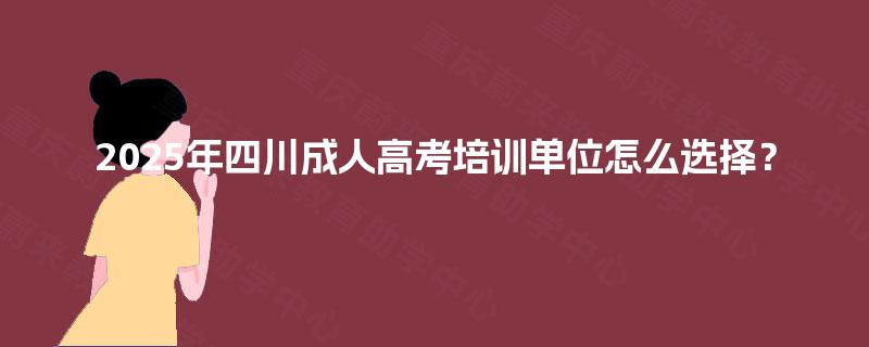 2025年四川成人高考培训单位怎么选择? 2025年四川成人高考培训单位怎么选择?