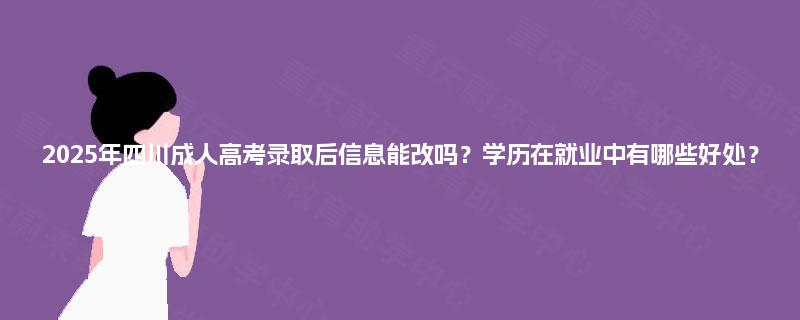 2025年四川成人高考录取后信息能改吗？学历在就业中有哪些好处？