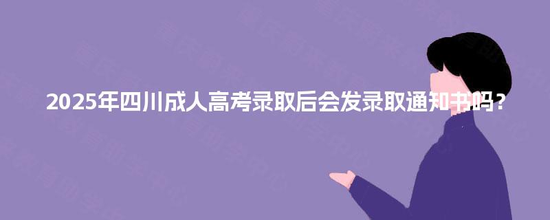 2025年四川成人高考录取后会发录取通知书吗? 2025年四川成人高考录取后会发录取通知书吗?