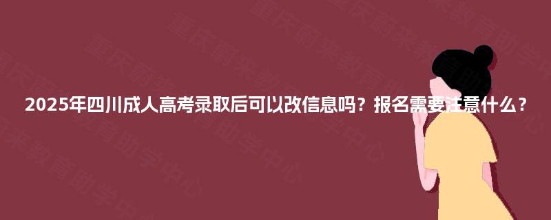 2025年四川成人高考录取后可以改信息吗?报名需要注意什么? 2025年四川成人高考录取后可以改信息吗?报名需要注意什么?