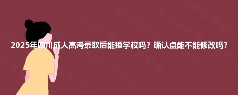 2025年四川成人高考录取后能换学校吗？确认点能不能修改吗？