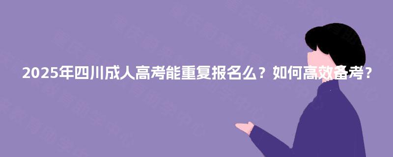2025年四川成人高考能重复报名么？如何高效备考？