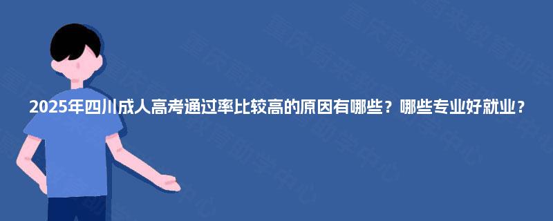 2025年四川成人高考通过率比较高的原因有哪些?哪些专业好就业? 2025年四川成人高考通过率比较高的原因有哪些?哪些专业好就业?