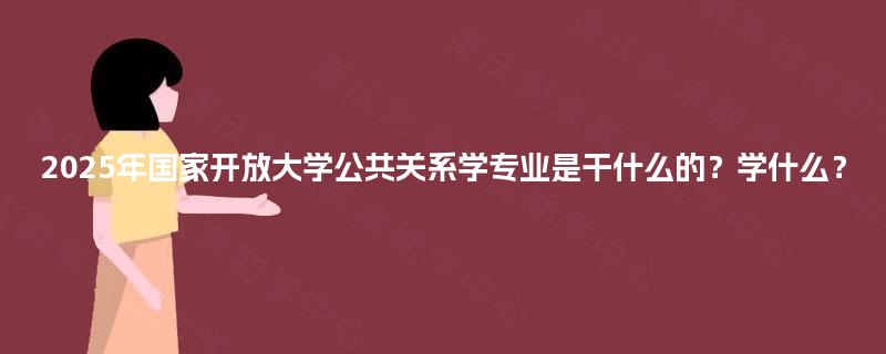 2025年国家开放大学公共关系学专业是干什么的?学什么? 2025年国家开放大学公共关系学专业是干什么的?学什么?