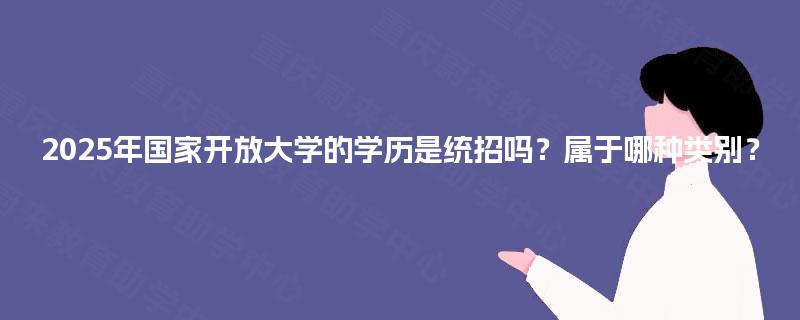 2025年国家开放大学的学历是统招吗？属于哪种类别？