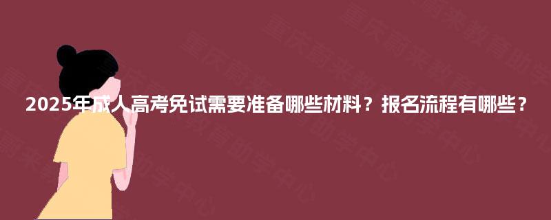 2025年成人高考免试需要准备哪些材料?报名流程有哪些? 2025年成人高考免试需要准备哪些材料?报名流程有哪些?