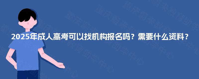 2025年成人高考可以找机构报名吗？需要什么资料？