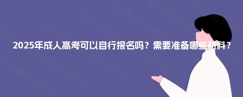 2025年成人高考可以自行报名吗？需要准备哪些材料？