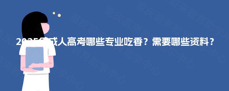 2025年成人高考哪些专业吃香？需要哪些资料？