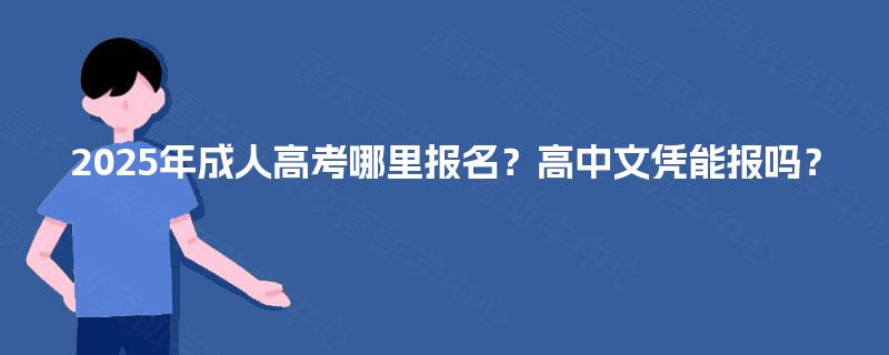 2025年成人高考哪里报名?高中文凭能报吗? 2025年成人高考哪里报名?高中文凭能报吗?