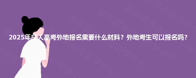 2025年成人高考外地报名需要什么材料？外地考生可以报名吗？