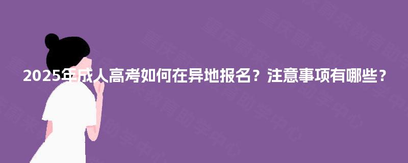 2025年成人高考如何在异地报名？注意事项有哪些？