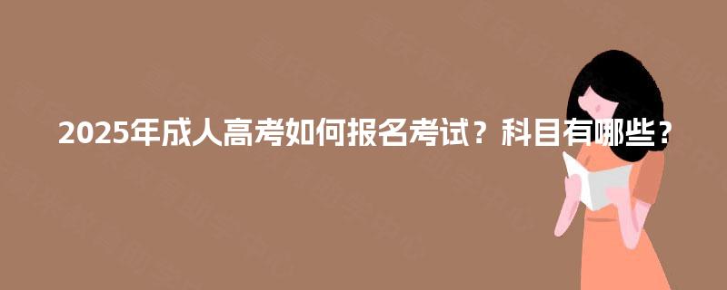 2025年成人高考如何报名考试?科目有哪些? 2025年成人高考如何报名考试?科目有哪些?