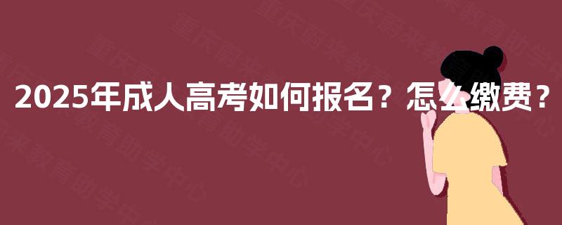 2025年成人高考如何报名？怎么缴费？