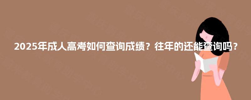 2025年成人高考如何查询成绩?往年的还能查询吗? 2025年成人高考如何查询成绩?往年的还能查询吗?