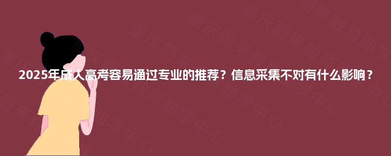 2025年成人高考容易通过专业的推荐?信息采集不对有什么影响? 2025年成人高考容易通过专业的推荐?信息采集不对有什么影响?