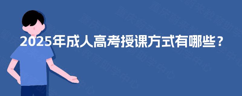 2025年成人高考授课方式有哪些? 2025年成人高考授课方式有哪些?