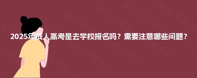2025年成人高考是去学校报名吗？需要注意哪些问题？