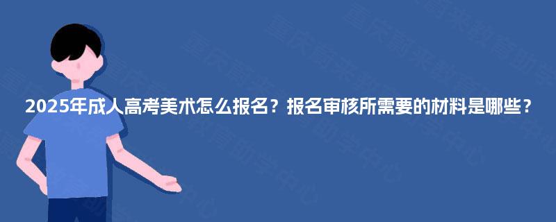 2025年成人高考美术怎么报名?报名审核所需要的材料是哪些? 2025年成人高考美术怎么报名?报名审核所需要的材料是哪些?