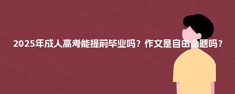 2025年成人高考能提前毕业吗？作文是自由命题吗？