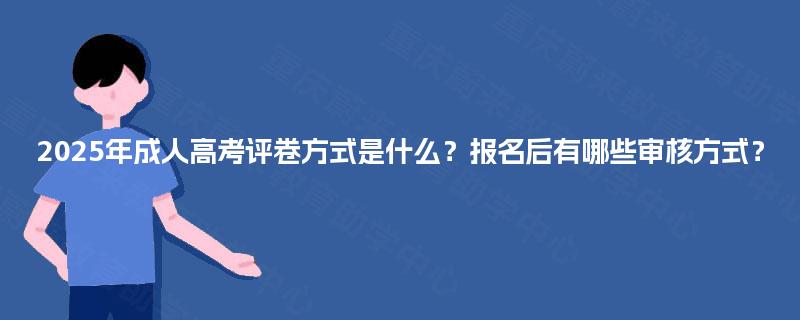 2025年成人高考评卷方式是什么?报名后有哪些审核方式? 2025年成人高考评卷方式是什么?报名后有哪些审核方式?