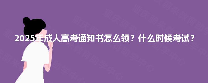 2025年成人高考通知书怎么领?什么时候考试? 2025年成人高考通知书怎么领?什么时候考试?