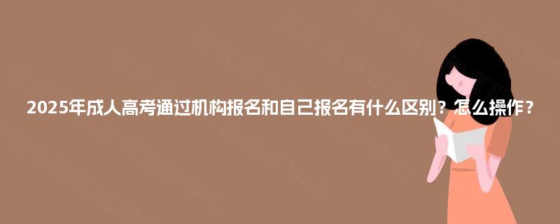 2025年成人高考通过机构报名和自己报名有什么区别?怎么操作? 2025年成人高考通过机构报名和自己报名有什么区别?怎么操作?