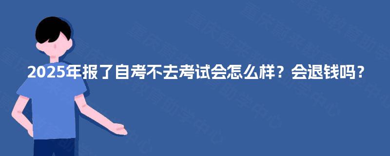 2025年报了自考不去考试会怎么样?会退钱吗? 2025年报了自考不去考试会怎么样?会退钱吗?