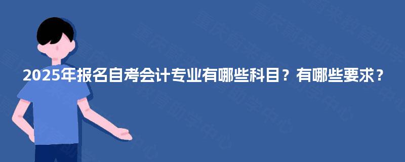 2025年报名自考会计专业有哪些科目?有哪些要求? 2025年报名自考会计专业有哪些科目?有哪些要求?