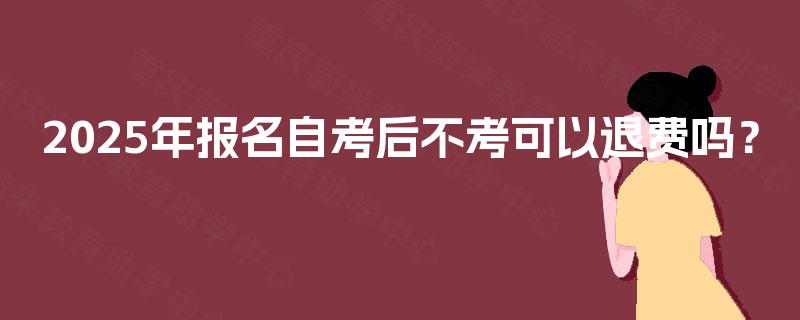 2025年报名自考后不考可以退费吗？