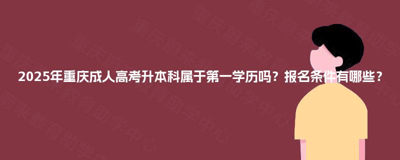 2025年重庆成人高考升本科属于第一学历吗？报名条件有哪些？