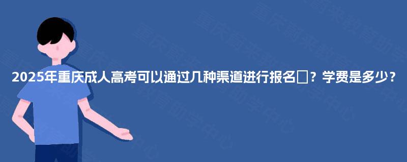 2025年重庆成人高考可以通过几种渠道进行报名‌？学费是多少？