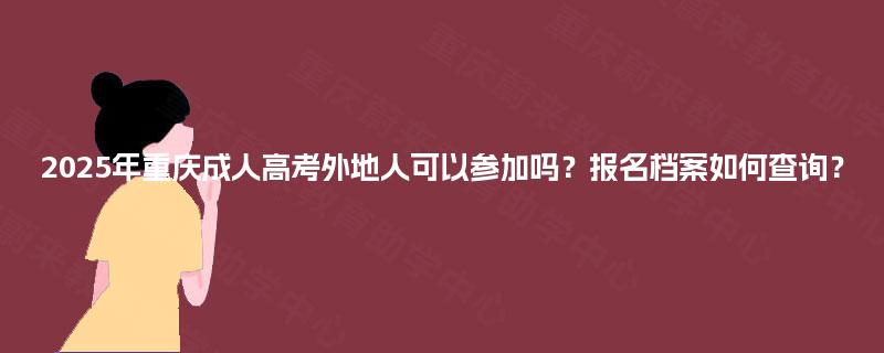 2025年重庆成人高考外地人可以参加吗?报名档案如何查询? 2025年重庆成人高考外地人可以参加吗?报名档案如何查询?