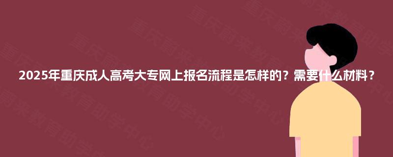 2025年重庆成人高考大专网上报名流程是怎样的？需要什么材料？