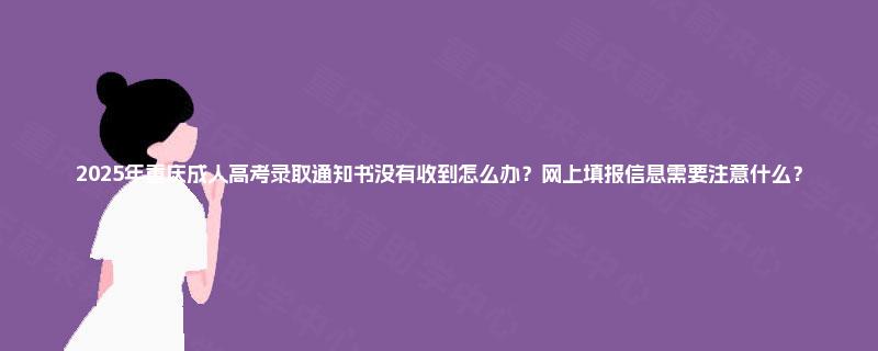 2025年重庆成人高考录取通知书没有收到怎么办?网上填报信息需要注意什么? 2025年重庆成人高考录取通知书没有收到怎么办?网上填报信息需要注意什么?
