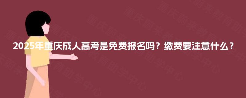 2025年重庆成人高考是免费报名吗?缴费要注意什么? 2025年重庆成人高考是免费报名吗?缴费要注意什么?